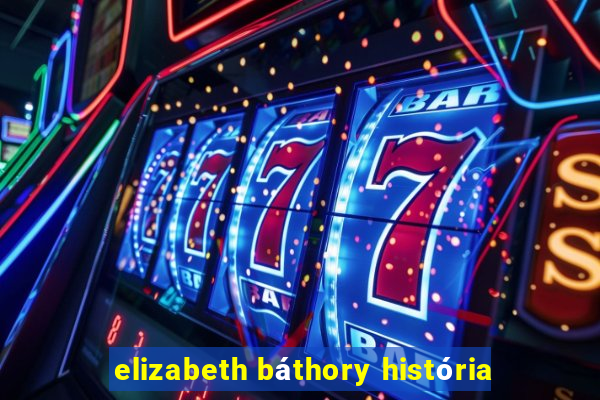 elizabeth báthory história
